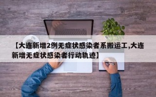 【大连新增2例无症状感染者系搬运工,大连新增无症状感染者行动轨迹】