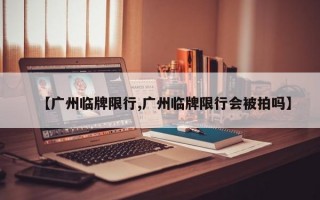 【广州临牌限行,广州临牌限行会被拍吗】