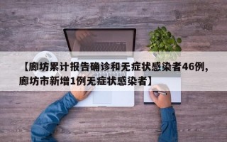 【廊坊累计报告确诊和无症状感染者46例,廊坊市新增1例无症状感染者】