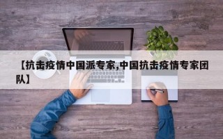 【抗击疫情中国派专家,中国抗击疫情专家团队】