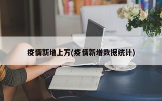 疫情新增上万(疫情新增数据统计)