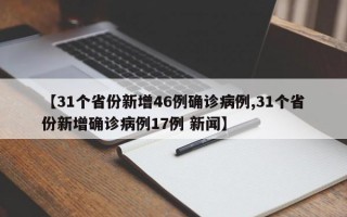 【31个省份新增46例确诊病例,31个省份新增确诊病例17例 新闻】