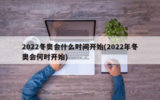 2022冬奥会什么时间开始(2022年冬奥会何时开始)