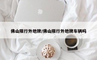 佛山限行外地牌/佛山限行外地牌车辆吗