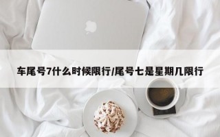 车尾号7什么时候限行/尾号七是星期几限行