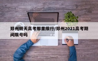 郑州明天高考那里限行/郑州2021高考期间限号吗