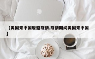 【美国来中国躲避疫情,疫情期间美国来中国】