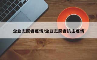 企业志愿者疫情/企业志愿者抗击疫情