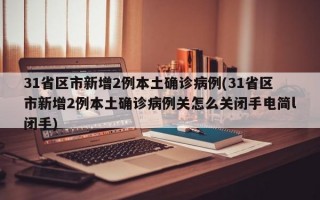 31省区市新增2例本土确诊病例(31省区市新增2例本土确诊病例关怎么关闭手电简l闭手)