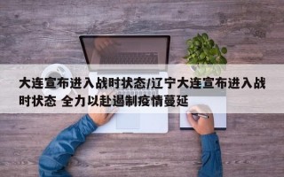 大连宣布进入战时状态/辽宁大连宣布进入战时状态 全力以赴遏制疫情蔓延