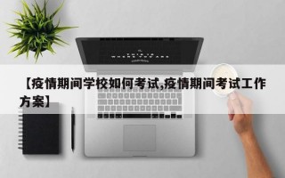 【疫情期间学校如何考试,疫情期间考试工作方案】