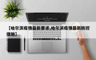 【哈尔滨疫情最新要求,哈尔滨疫情最新防控措施】