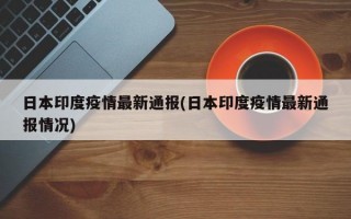 日本印度疫情最新通报(日本印度疫情最新通报情况)