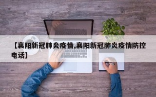 【襄阳新冠肺炎疫情,襄阳新冠肺炎疫情防控电话】