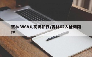 吉林3868人初筛阳性/吉林62人检测阳性