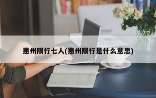 惠州限行七人(惠州限行是什么意思)