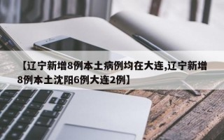 【辽宁新增8例本土病例均在大连,辽宁新增8例本土沈阳6例大连2例】