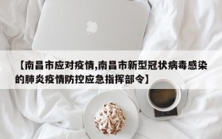 【南昌市应对疫情,南昌市新型冠状病毒感染的肺炎疫情防控应急指挥部令】