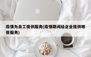 疫情为员工提供服务(疫情期间给企业提供哪些服务)