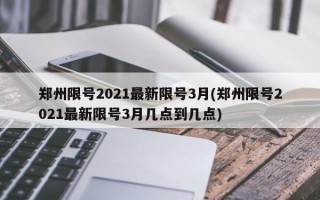 郑州限号2021最新限号3月(郑州限号2021最新限号3月几点到几点)