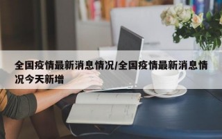 全国疫情最新消息情况/全国疫情最新消息情况今天新增