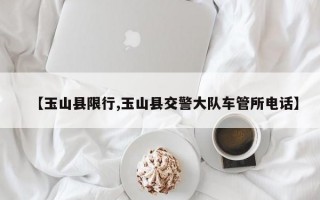 【玉山县限行,玉山县交警大队车管所电话】