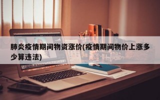 肺炎疫情期间物资涨价(疫情期间物价上涨多少算违法)