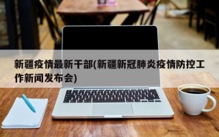 新疆疫情最新干部(新疆新冠肺炎疫情防控工作新闻发布会)