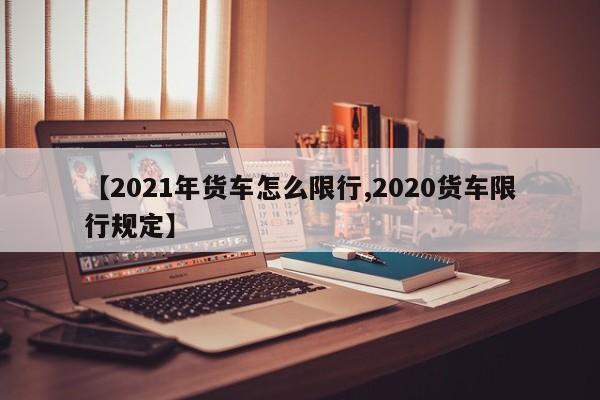 【2021年货车怎么限行,2020货车限行规定】-第1张图片-金港湾