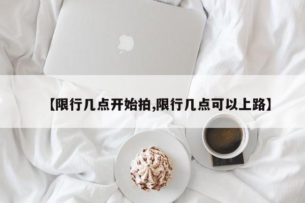 【限行几点开始拍,限行几点可以上路】-第1张图片-金港湾