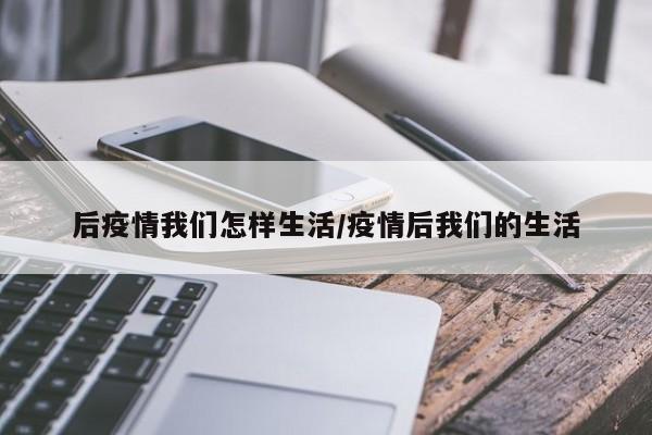 后疫情我们怎样生活/疫情后我们的生活-第1张图片-金港湾