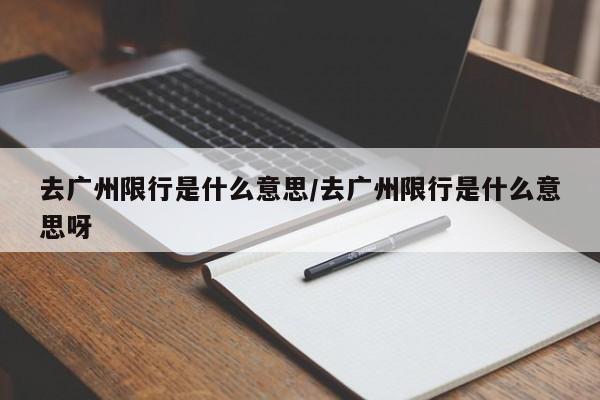 去广州限行是什么意思/去广州限行是什么意思呀-第1张图片-金港湾