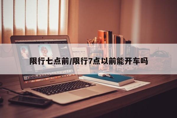 限行七点前/限行7点以前能开车吗-第1张图片-金港湾