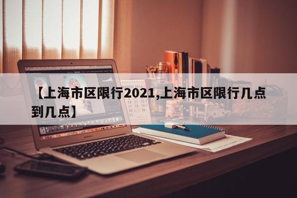 【上海市区限行2021,上海市区限行几点到几点】-第1张图片-金港湾