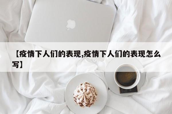 【疫情下人们的表现,疫情下人们的表现怎么写】-第1张图片-金港湾