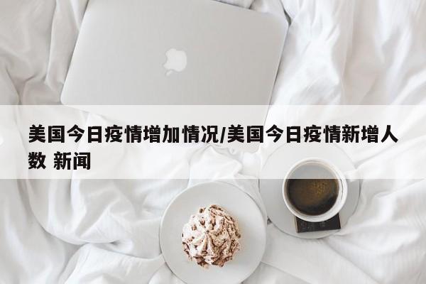 美国今日疫情增加情况/美国今日疫情新增人数 新闻-第1张图片-金港湾