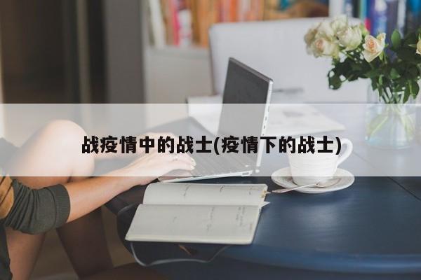 战疫情中的战士(疫情下的战士)-第1张图片-金港湾