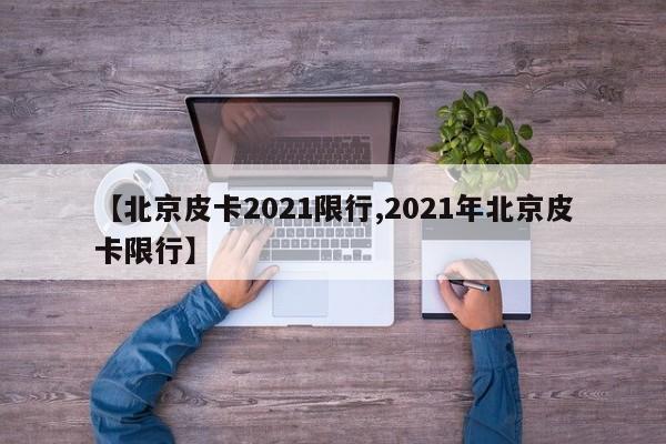 【北京皮卡2021限行,2021年北京皮卡限行】-第1张图片-金港湾