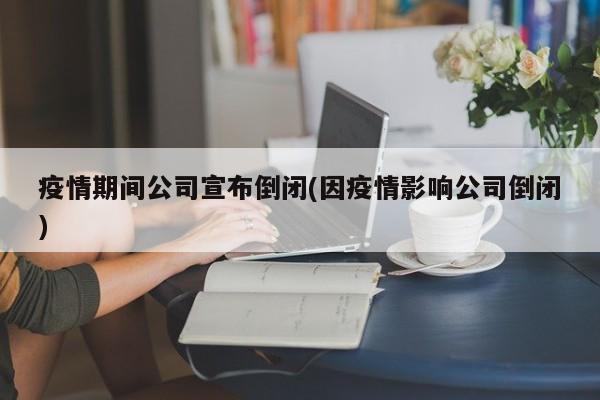 疫情期间公司宣布倒闭(因疫情影响公司倒闭)-第1张图片-金港湾