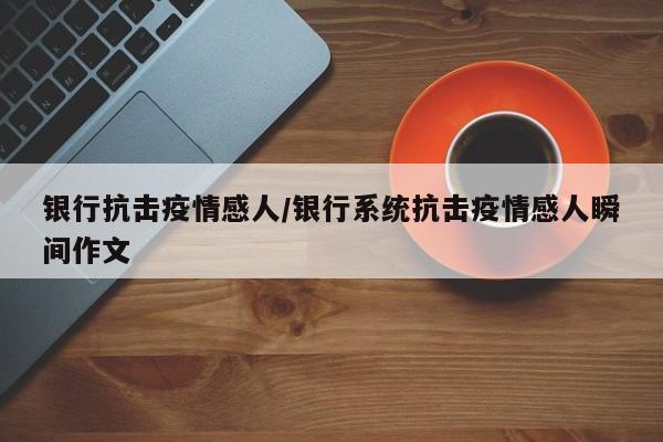 银行抗击疫情感人/银行系统抗击疫情感人瞬间作文-第1张图片-金港湾