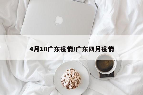 4月10广东疫情/广东四月疫情-第1张图片-金港湾