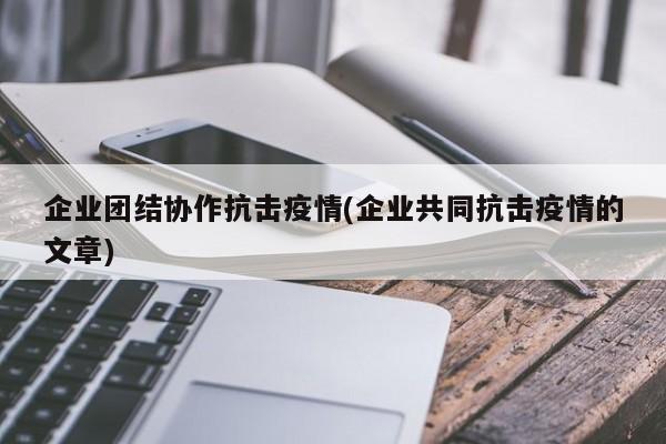 企业团结协作抗击疫情(企业共同抗击疫情的文章)-第1张图片-金港湾