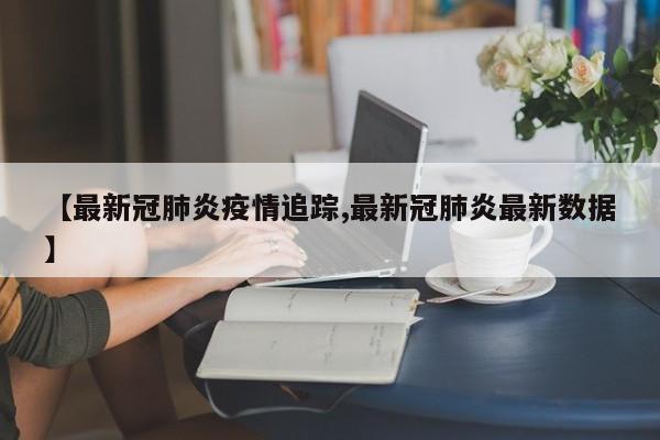 【最新冠肺炎疫情追踪,最新冠肺炎最新数据】-第1张图片-金港湾