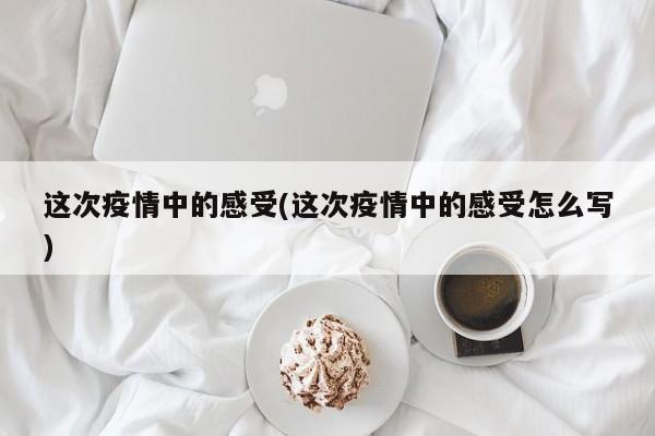 这次疫情中的感受(这次疫情中的感受怎么写)-第1张图片-金港湾