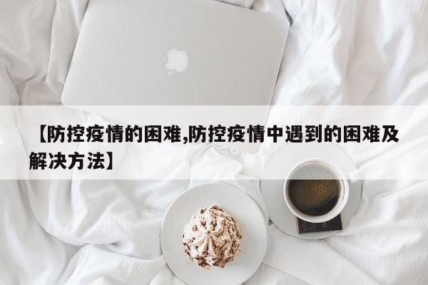 【防控疫情的困难,防控疫情中遇到的困难及解决方法】-第1张图片-金港湾