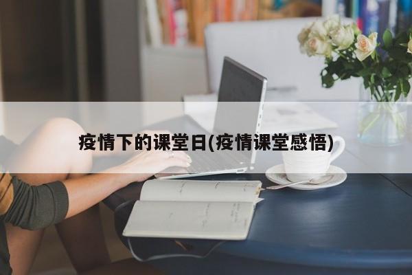 疫情下的课堂日(疫情课堂感悟)-第1张图片-金港湾