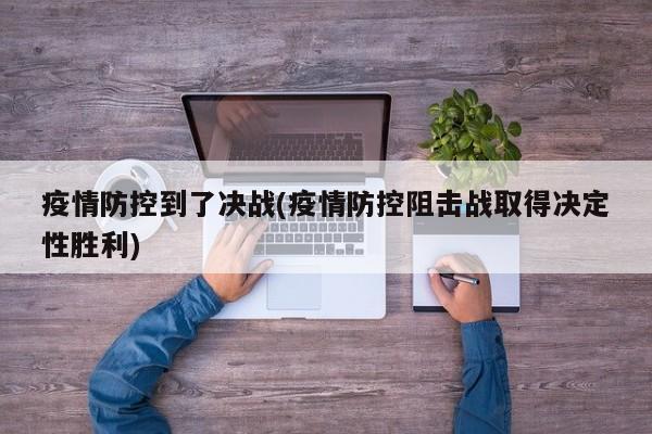 疫情防控到了决战(疫情防控阻击战取得决定性胜利)-第1张图片-金港湾