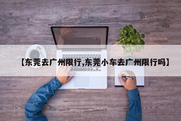 【东莞去广州限行,东莞小车去广州限行吗】-第1张图片-金港湾