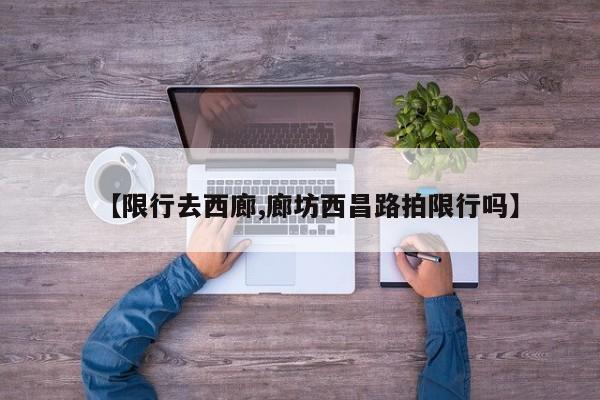 【限行去西廊,廊坊西昌路拍限行吗】-第1张图片-金港湾