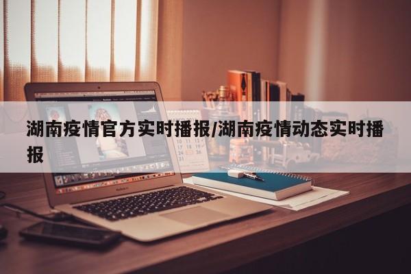 湖南疫情官方实时播报/湖南疫情动态实时播报-第1张图片-金港湾